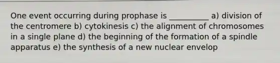 One event occurring during prophase is __________ a) division of the centromere b) cytokinesis c) the alignment of chromosomes in a single plane d) the beginning of the formation of a spindle apparatus e) the synthesis of a new nuclear envelop