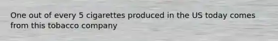 One out of every 5 cigarettes produced in the US today comes from this tobacco company