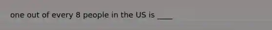 one out of every 8 people in the US is ____