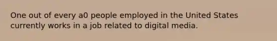 One out of every a0 people employed in the United States currently works in a job related to digital media.