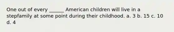 One out of every ______ American children will live in a stepfamily at some point during their childhood. a. 3 b. 15 c. 10 d. 4