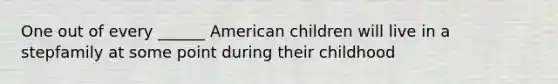 One out of every ______ American children will live in a stepfamily at some point during their childhood