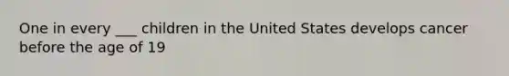 One in every ___ children in the United States develops cancer before the age of 19