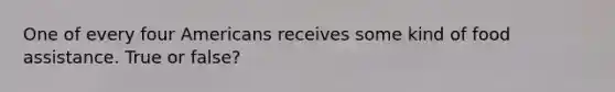 One of every four Americans receives some kind of food assistance. True or false?
