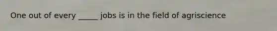 One out of every _____ jobs is in the field of agriscience