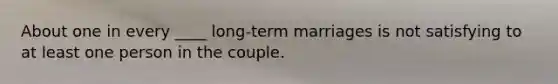 About one in every ____ long-term marriages is not satisfying to at least one person in the couple.