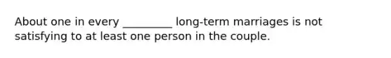 About one in every _________ long-term marriages is not satisfying to at least one person in the couple.