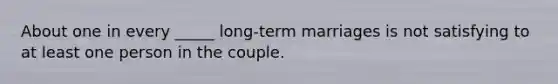 About one in every _____ long-term marriages is not satisfying to at least one person in the couple.