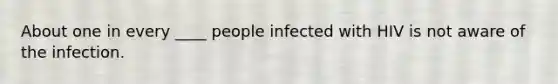 About one in every ____ people infected with HIV is not aware of the infection.