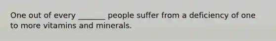 One out of every _______ people suffer from a deficiency of one to more vitamins and minerals.