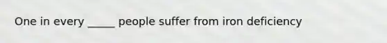 One in every _____ people suffer from iron deficiency