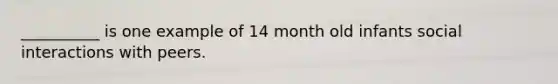 __________ is one example of 14 month old infants social interactions with peers.