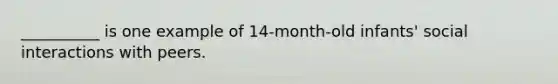 __________ is one example of 14-month-old infants' social interactions with peers.