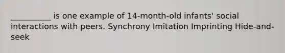 __________ is one example of 14-month-old infants' social interactions with peers. Synchrony Imitation Imprinting Hide-and-seek