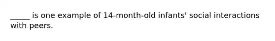 _____ is one example of 14-month-old infants' social interactions with peers.