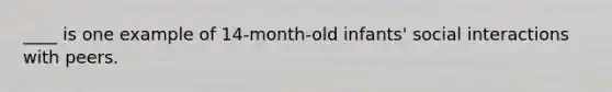 ____ is one example of 14-month-old infants' social interactions with peers.