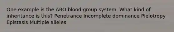 One example is the ABO blood group system. What kind of inheritance is this? Penetrance Incomplete dominance Pleiotropy Epistasis Multiple alleles