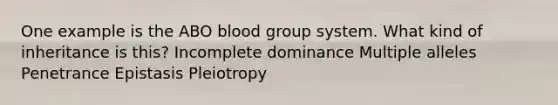 One example is the ABO blood group system. What kind of inheritance is this? Incomplete dominance Multiple alleles Penetrance Epistasis Pleiotropy