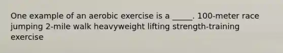 One example of an aerobic exercise is a _____. 100-meter race jumping 2-mile walk heavyweight lifting strength-training exercise