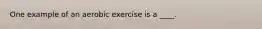 One example of an aerobic exercise is a ____.