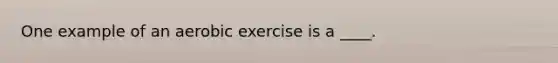 One example of an aerobic exercise is a ____.