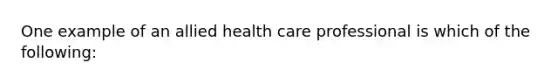 One example of an allied health care professional is which of the following: