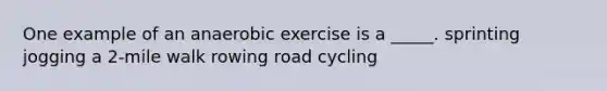 One example of an anaerobic exercise is a _____. sprinting jogging a 2-mile walk rowing road cycling