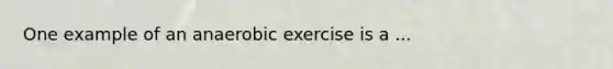 One example of an anaerobic exercise is a ...