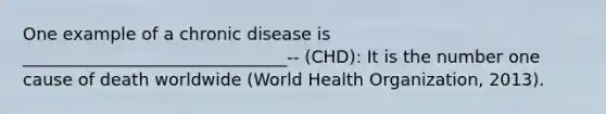 One example of a chronic disease is _______________________________-- (CHD): It is the number one cause of death worldwide (World Health Organization, 2013).