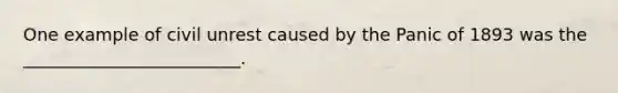 One example of civil unrest caused by the Panic of 1893 was the _________________________.