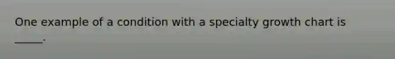 ​One example of a condition with a specialty growth chart is _____.