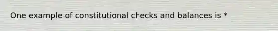 One example of constitutional checks and balances is *