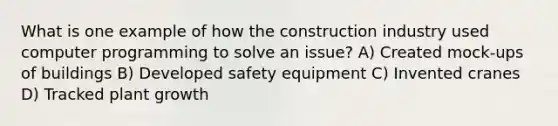 What is one example of how the construction industry used computer programming to solve an issue? A) Created mock-ups of buildings B) Developed safety equipment C) Invented cranes D) Tracked plant growth