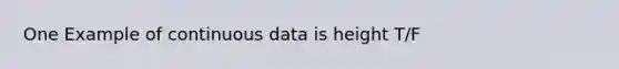 One Example of continuous data is height T/F