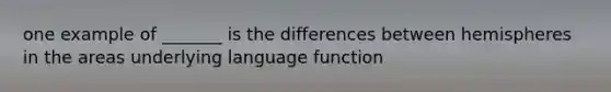 one example of _______ is the differences between hemispheres in the areas underlying language function