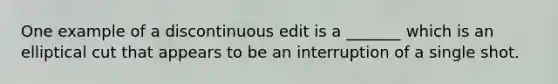 One example of a discontinuous edit is a _______ which is an elliptical cut that appears to be an interruption of a single shot.