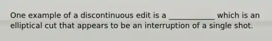 One example of a discontinuous edit is a ____________ which is an elliptical cut that appears to be an interruption of a single shot.