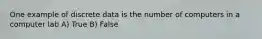 One example of discrete data is the number of computers in a computer lab A) True B) False