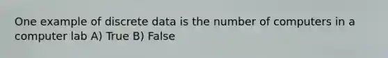 One example of discrete data is the number of computers in a computer lab A) True B) False