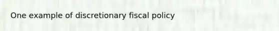 One example of discretionary fiscal policy