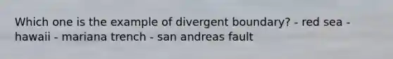 Which one is the example of divergent boundary? - red sea - hawaii - mariana trench - san andreas fault