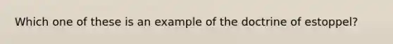 Which one of these is an example of the doctrine of estoppel?