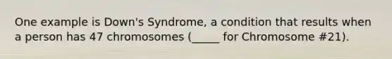 One example is Down's Syndrome, a condition that results when a person has 47 chromosomes (_____ for Chromosome #21).