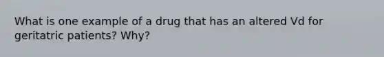 What is one example of a drug that has an altered Vd for geritatric patients? Why?