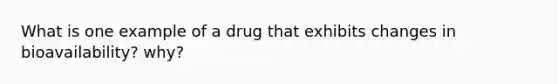 What is one example of a drug that exhibits changes in bioavailability? why?