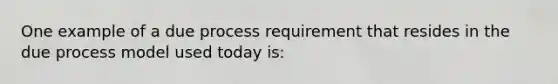 One example of a due process requirement that resides in the due process model used today is: