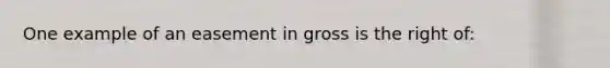 One example of an easement in gross is the right of: