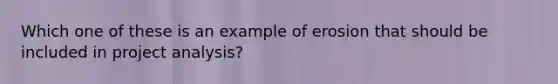 Which one of these is an example of erosion that should be included in project analysis?