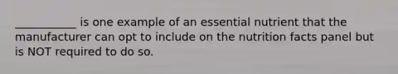 ___________ is one example of an essential nutrient that the manufacturer can opt to include on the nutrition facts panel but is NOT required to do so.