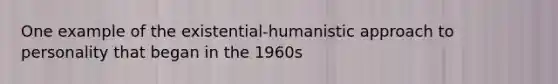 One example of the existential-humanistic approach to personality that began in the 1960s